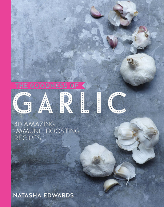 The Goodness of Garlic: 40 Amazing Immune-boosting Recipes