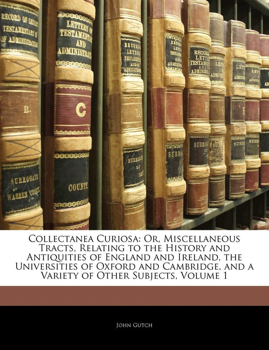 Collectanea Curiosa: Or, Miscellaneous Tracts, Relating to the History and Antiquities of England and Ireland, the Universities of Oxford and Cambridge, and a Variety of Other Subjects, Volume 1